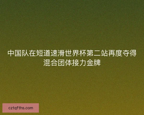 中国队在短道速滑世界杯第二站再度夺得混合团体接力金牌