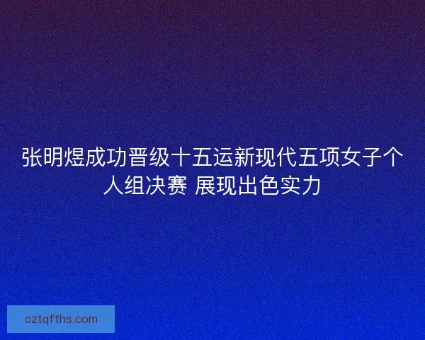 张明煜成功晋级十五运新现代五项女子个人组决赛 展现出色实力