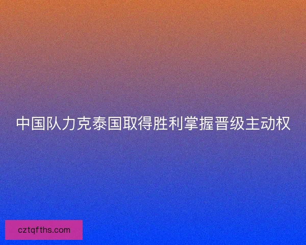 中国队力克泰国取得胜利掌握晋级主动权