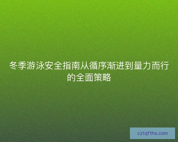 冬季游泳安全指南从循序渐进到量力而行的全面策略