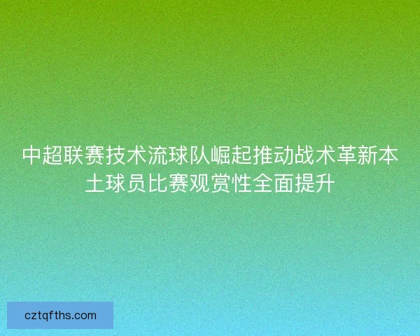 中超联赛技术流球队崛起推动战术革新本土球员比赛观赏性全面提升