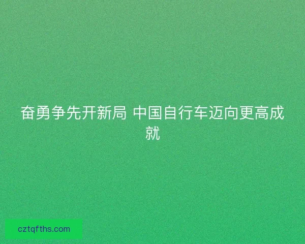 奋勇争先开新局 中国自行车迈向更高成就