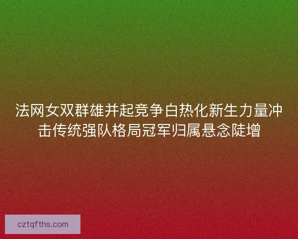 法网女双群雄并起竞争白热化新生力量冲击传统强队格局冠军归属悬念陡增
