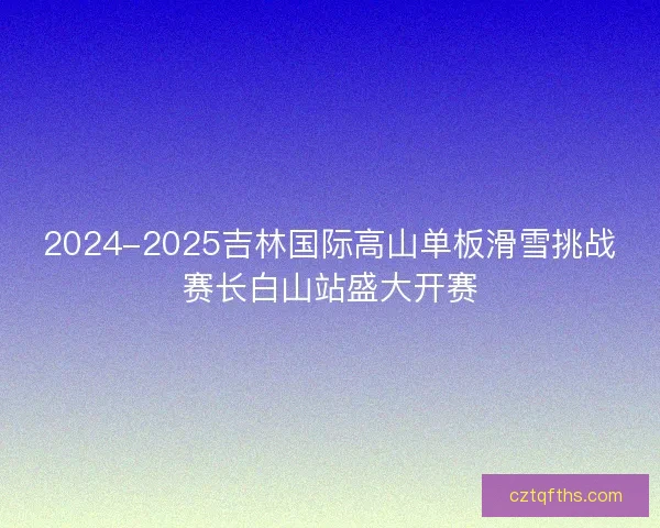 2024-2025吉林国际高山单板滑雪挑战赛长白山站盛大开赛