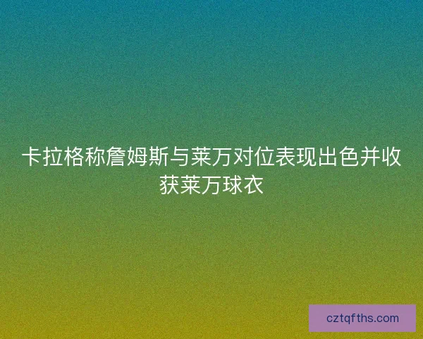 卡拉格称詹姆斯与莱万对位表现出色并收获莱万球衣